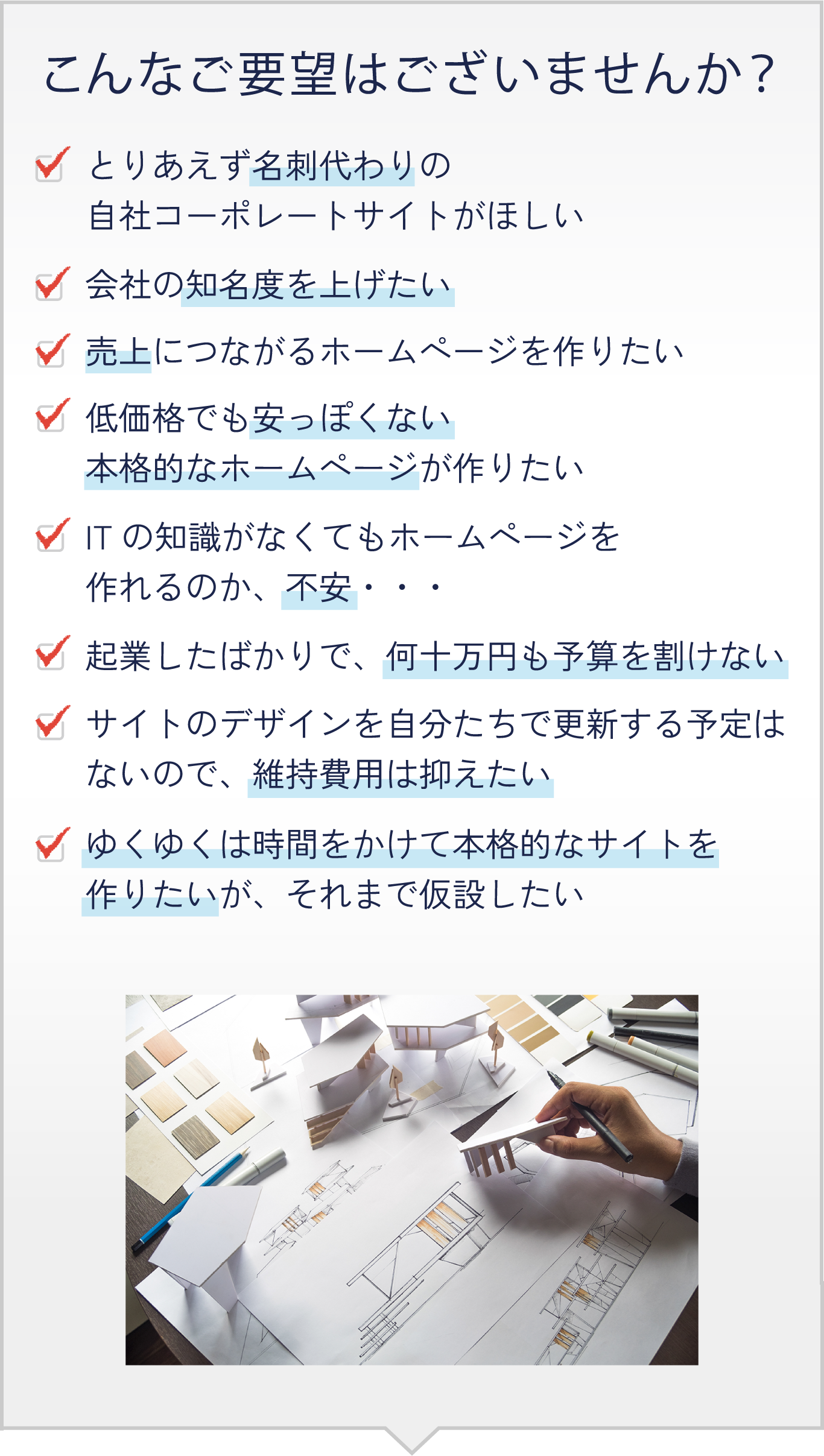 とりあえず名刺代わりの自社コーポレートサイトがほしい、ゆくゆくは時間をかけて本格的なサイトを作りたいが、それまで仮設したいといったご要望はございませんか？